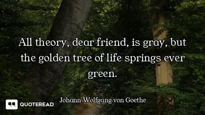All theory, dear friend, is gray, but the golden tree of life springs ever green.