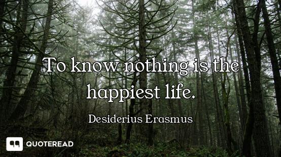 To know nothing is the happiest life.