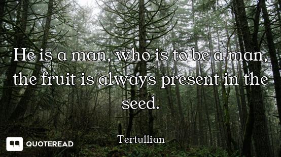 He is a man, who is to be a man, the fruit is always present in the seed.