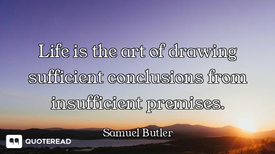 Life is the art of drawing sufficient conclusions from insufficient premises.