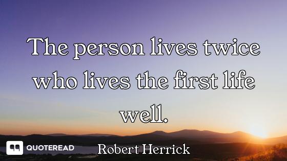 The person lives twice who lives the first life well.