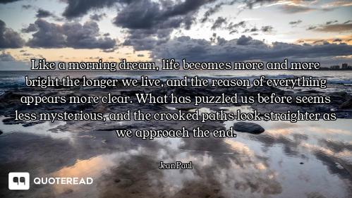 Like a morning dream, life becomes more and more bright the longer we live, and the reason of everyt...