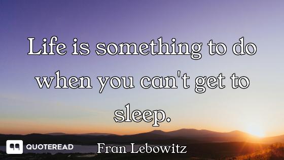 Life is something to do when you can't get to sleep.