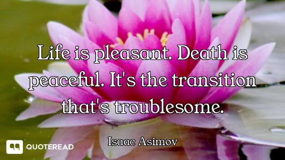 Life is pleasant. Death is peaceful. It's the transition that's troublesome.