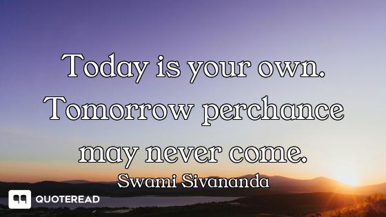 Today is your own. Tomorrow perchance may never come.