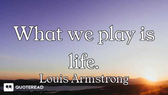 What we play is life.