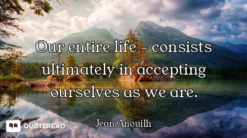 Our entire life - consists ultimately in accepting ourselves as we are.