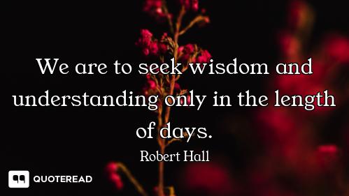 We are to seek wisdom and understanding only in the length of days.