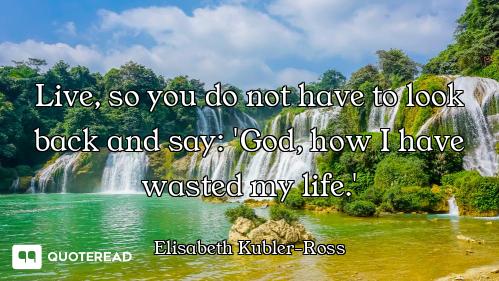 Live, so you do not have to look back and say: 'God, how I have wasted my life.'