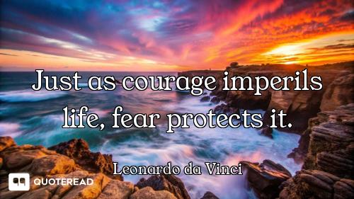 Just as courage imperils life, fear protects it.