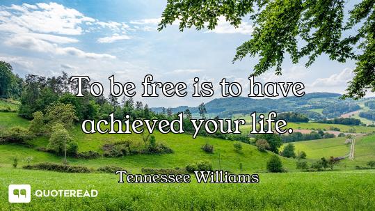 To be free is to have achieved your life.