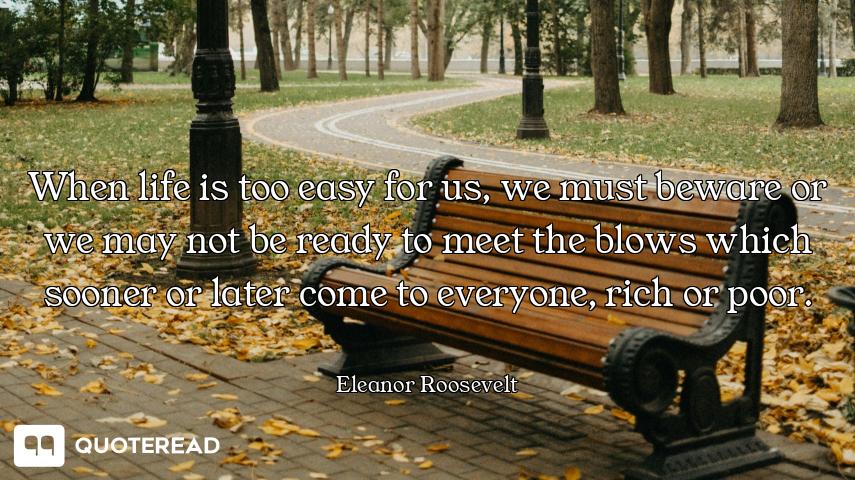 When life is too easy for us, we must beware or we may not be ready to meet the blows which sooner o...