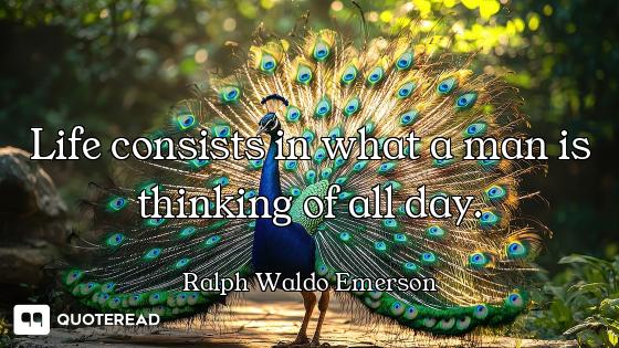 Life consists in what a man is thinking of all day.