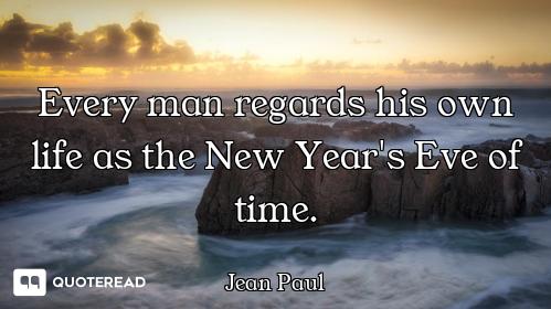Every man regards his own life as the New Year's Eve of time.