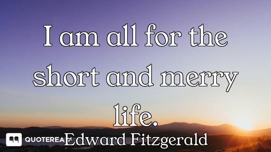 I am all for the short and merry life.