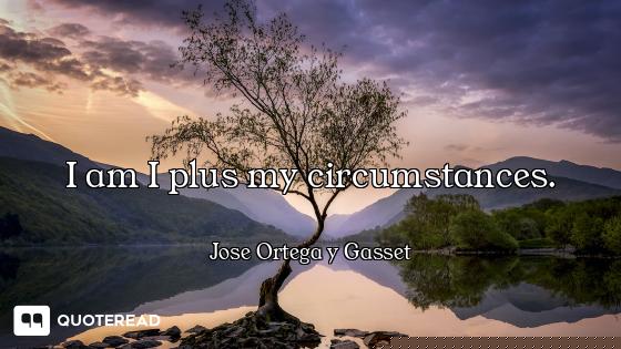 I am I plus my circumstances.