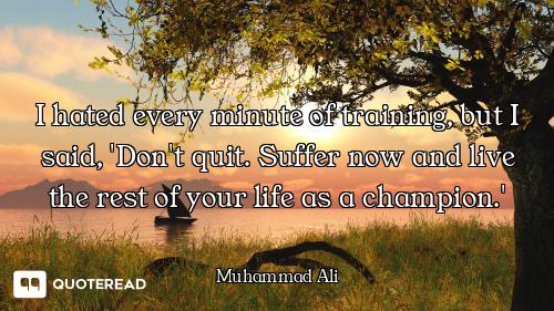 I hated every minute of training, but I said, 'Don't quit. Suffer now and live the rest of your life...
