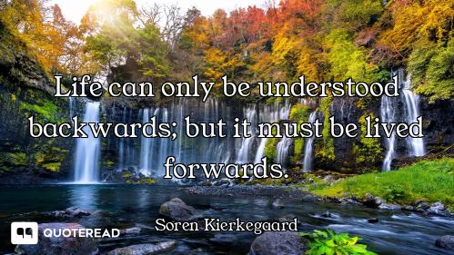 Life can only be understood backwards; but it must be lived forwards.