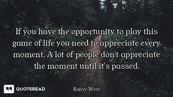 If you have the opportunity to play this game of life you need to appreciate every moment. A lot of...