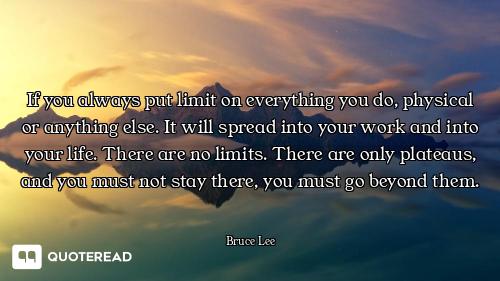 If you always put limit on everything you do, physical or anything else. It will spread into your wo...