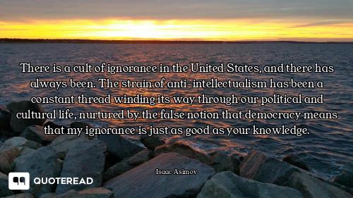 There is a cult of ignorance in the United States, and there has always been. The strain of anti-int...