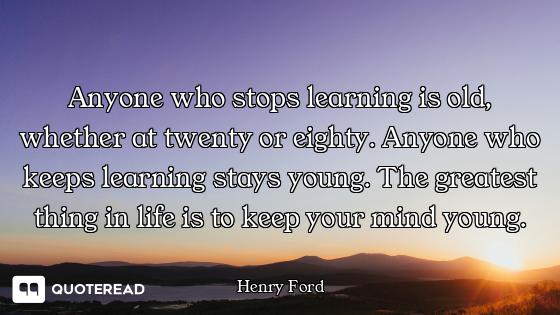 Anyone who stops learning is old, w Anyone who stops learning is old, whether at twenty or eighty. Anyone who keeps learning stays young...