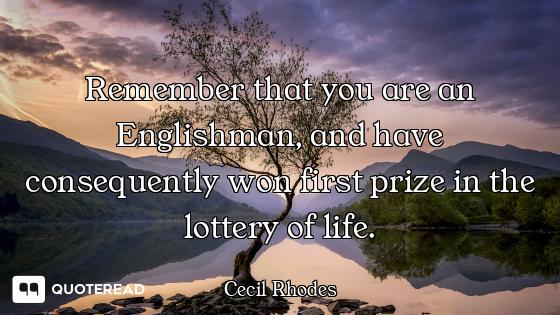 Remember that you are an Englishman, and have consequently won first prize in the lottery of life.