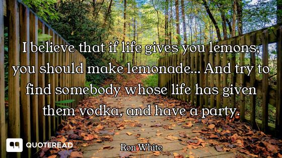 I believe that if life gives you lemons, you should make lemonade... And try to find somebody whose...