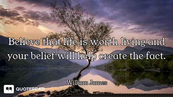 Believe that life is worth living and your belief will help create the fact.