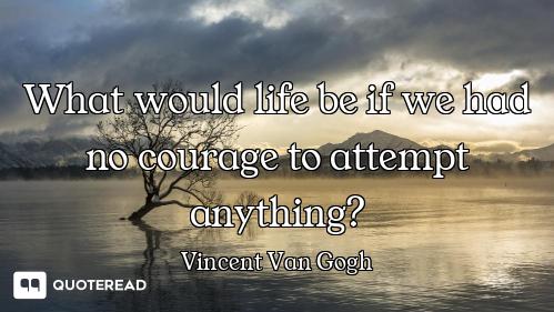 What would life be if we had no courage to attempt anything?