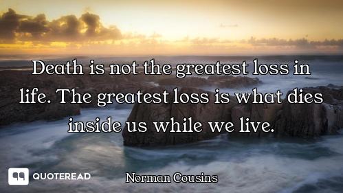 Death is not the greatest loss in life. The greatest loss is what dies inside us while we live.