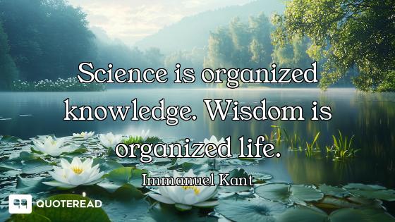 Science is organized knowledge. Wisdom is organized life.