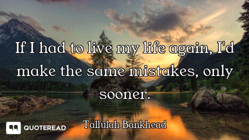 If I had to live my life again, I'd make the same mistakes, only sooner.