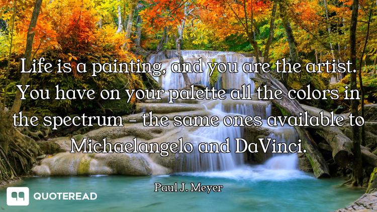 Life is a painting, and you are the artist. You have on your palette all the colors in the spectrum...