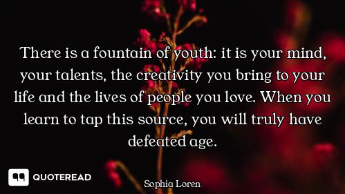 There is a fountain of youth: it is There is a fountain of youth: it is your mind, your talents, the creativity you bring to your life a...
