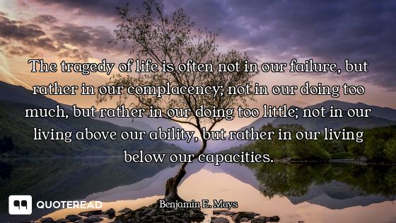 The tragedy of life is often not in our failure, but rather in our complacency; not in our doing too...