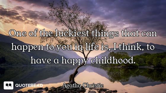 One of the luckiest things that can happen to you in life is, I think, to have a happy childhood.