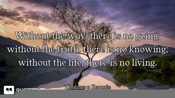 Without the way, there is no going; without the truth, there is no knowing; without the life, there...