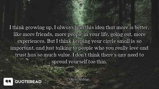 I think growing up, I always had this idea that more is better, like more friends, more people in yo...