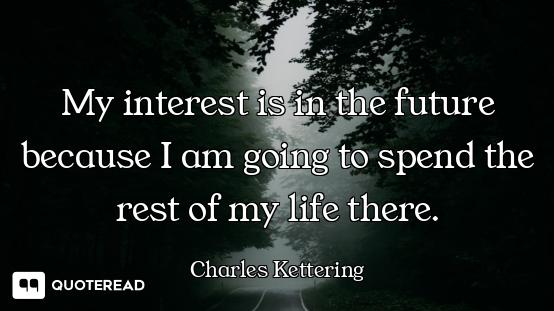 My interest is in the future because I am going to spend the rest of my life there.