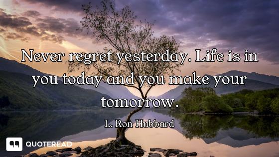 Never regret yesterday. Life is in you today and you make your tomorrow.