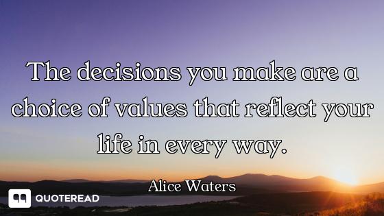 The decisions you make are a choice of values that reflect your life in every way.