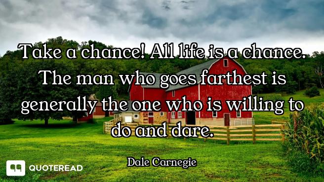 Take a chance! All life is a chance. The man who goes farthest is generally the one who is willing t...