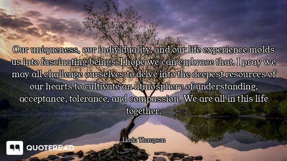 Our uniqueness, our individuality, and our life experience molds us into fascinating beings. I hope...