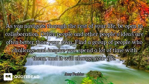 As you navigate through the rest of your life, be open to collaboration. Other people and other peop...
