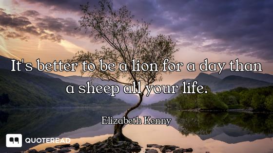 It's better to be a lion for a day than a sheep all your life.