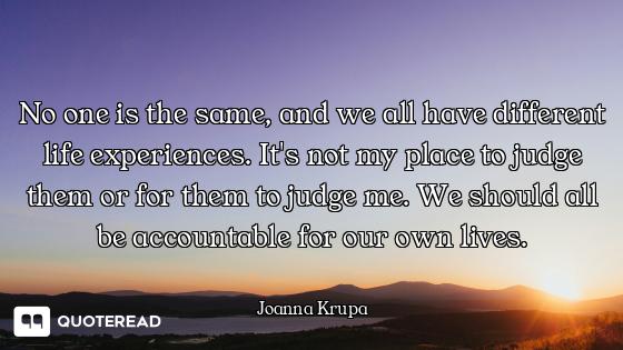 No one is the same, and we all have different life experiences. It's not my place to judge them or f...