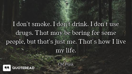 I don't smoke. I don't drink. I don't use drugs. That may be boring for some people, but that's just...