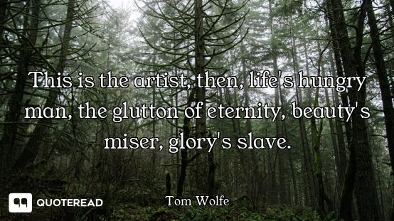 This is the artist, then, life's hungry man, the glutton of eternity, beauty's miser, glory's slave.