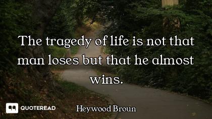 The tragedy of life is not that man loses but that he almost wins.
